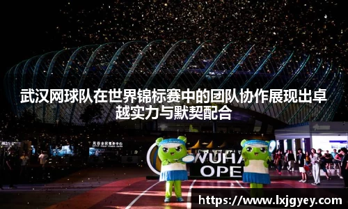 武汉网球队在世界锦标赛中的团队协作展现出卓越实力与默契配合