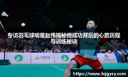 专访羽毛球明星赵伟揭秘他成功背后的心路历程与训练秘诀
