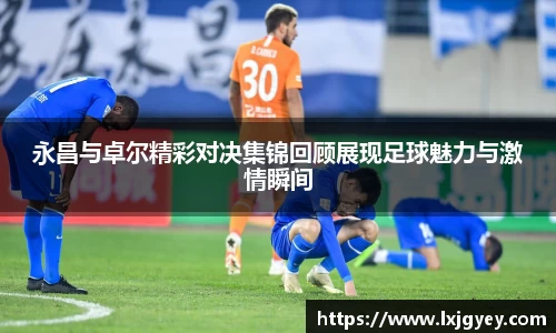永昌与卓尔精彩对决集锦回顾展现足球魅力与激情瞬间